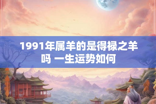 1991年属羊的是得禄之羊吗 一生运势如何