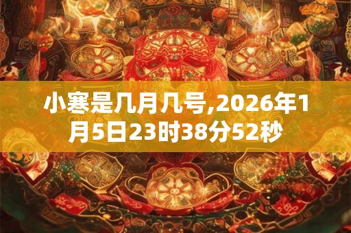 小寒是几月几号,2026年1月5日23时38分52秒 小寒是几月几号,2026年1月5日23时38分52秒