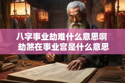 八字事业劫难什么意思啊  劫煞在事业宫是什么意思
