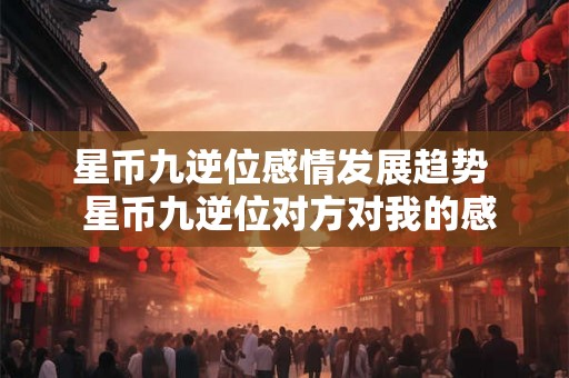 星币九逆位感情发展趋势  星币九逆位对方对我的感情