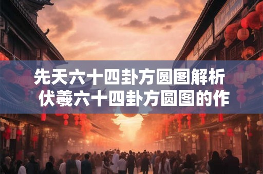 先天六十四卦方圆图解析 伏羲六十四卦方圆图的作用 先天六十四卦方圆图解析 伏羲六十四卦方圆图的作用