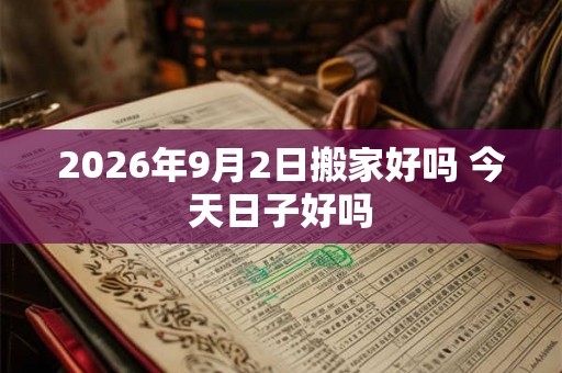 2026年9月2日搬家好吗 今天日子好吗