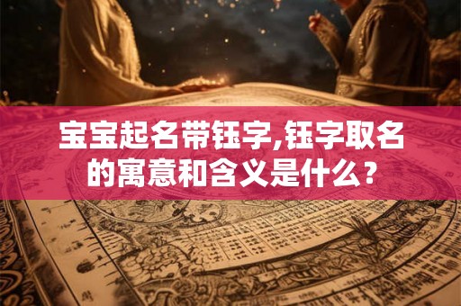 宝宝起名带钰字,钰字取名的寓意和含义是什么？