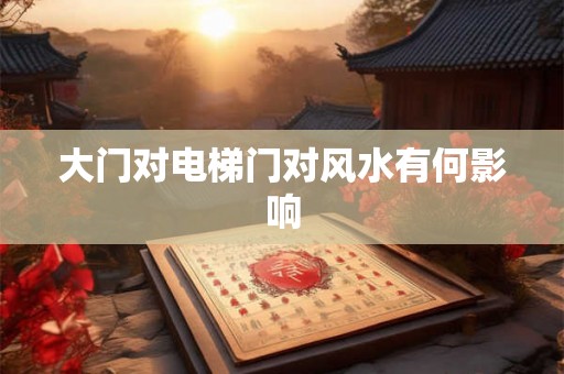 大门对电梯门对风水有何影响