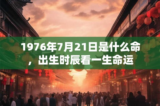1976年7月21日是什么命，出生时辰看一生命运