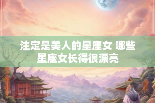 注定是美人的星座女 哪些星座女长得很漂亮