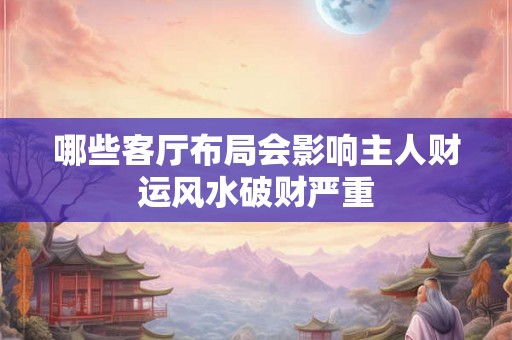 哪些客厅布局会影响主人财运风水破财严重