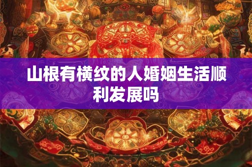山根有横纹的人婚姻生活顺利发展吗