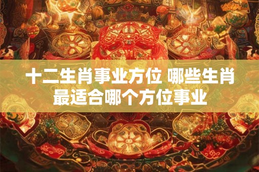 十二生肖事业方位 哪些生肖最适合哪个方位事业
