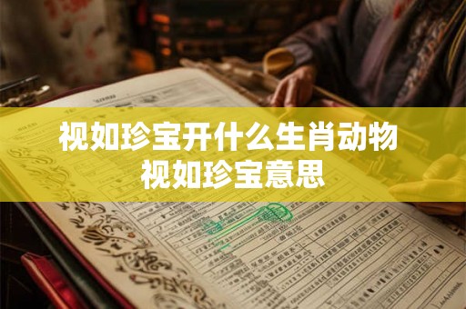 视如珍宝开什么生肖动物 视如珍宝意思 视如珍宝开什么生肖动物 视如珍宝意思