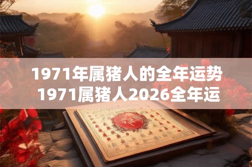 1971年属猪人的全年运势 1971属猪人2026全年运势如何