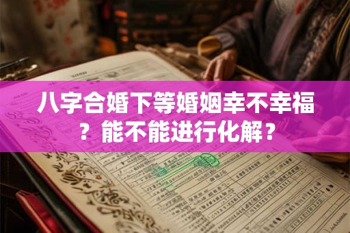 八字合婚下等婚姻幸不幸福？能不能进行化解？