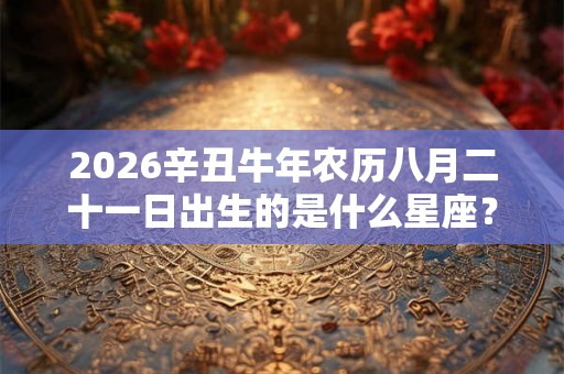 2026辛丑牛年农历八月二十一日出生的是什么星座？
