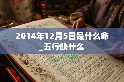 2014年12月5日是什么命_五行缺什么