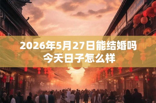 2026年5月27日能结婚吗 今天日子怎么样