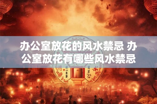 办公室放花的风水禁忌 办公室放花有哪些风水禁忌