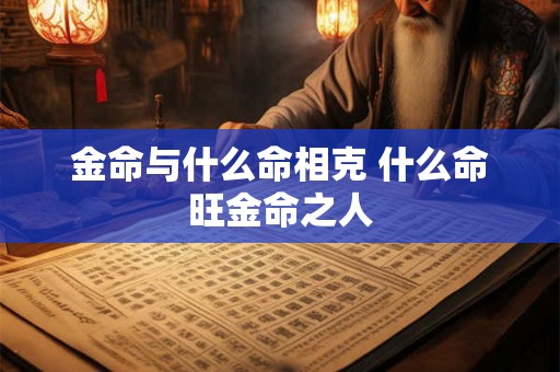 金命与什么命相克 什么命旺金命之人 金命与什么命相克 什么命旺金命之人
