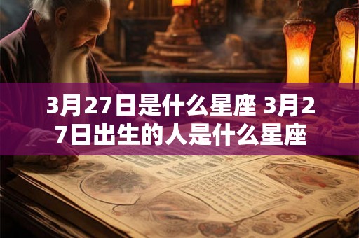 3月27日是什么星座 3月27日出生的人是什么星座 3月27日是什么星座 3月27日出生的人是什么星座