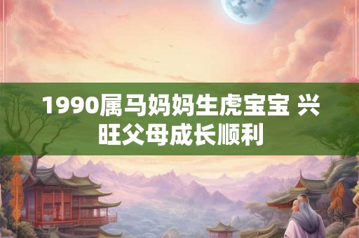 1990属马妈妈生虎宝宝 兴旺父母成长顺利