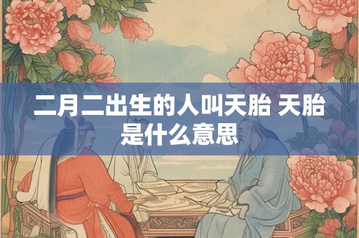 二月二出生的人叫天胎 天胎是什么意思