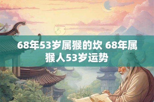 68年53岁属猴的坎 68年属猴人53岁运势