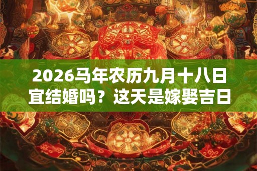 2026马年农历九月十八日宜结婚吗?这天是嫁娶吉日吗 2026马年农历九月十八日宜结婚吗?这天是嫁娶吉日吗