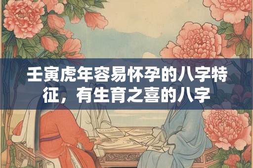 壬寅虎年容易怀孕的八字特征,有生育之喜的八字 壬寅虎年容易怀孕的八字特征,有生育之喜的八字