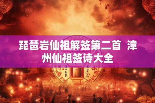 琵琶岩仙祖解签第二首 漳州仙祖签诗大全 琵琶岩仙祖解签第二首 漳州仙祖签诗大全