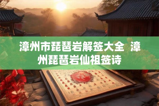 漳州市琵琶岩解签大全  漳州琵琶岩仙祖签诗