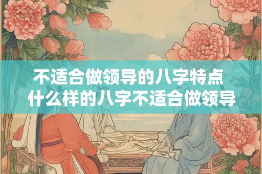不适合做领导的八字特点 什么样的八字不适合做领导