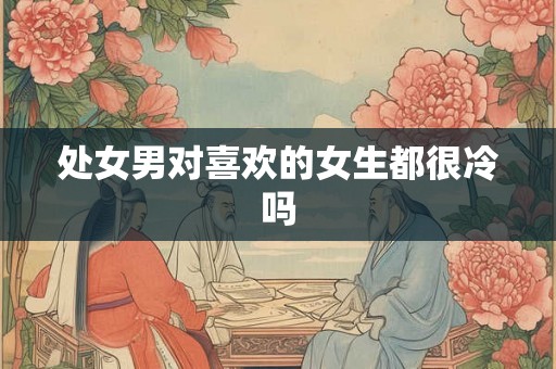 处女男对喜欢的女生都很冷吗