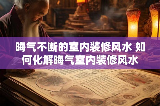 晦气不断的室内装修风水 如何化解晦气室内装修风水
