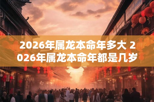 2026年属龙本命年多大 2026年属龙本命年都是几岁 2026年属龙本命年多大 2026年属龙本命年都是几岁