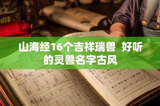 山海经16个吉祥瑞兽  好听的灵兽名字古风