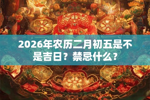 2026年农历二月初五是不是吉日？禁忌什么？
