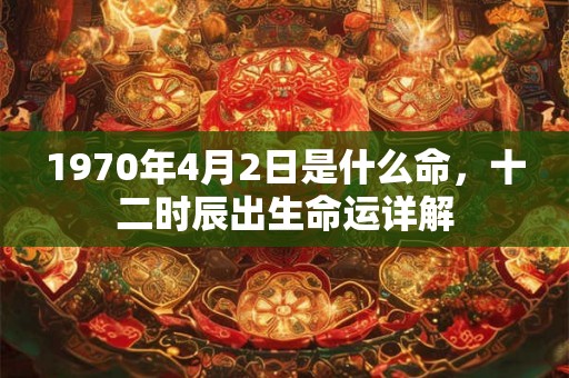 1970年4月2日是什么命，十二时辰出生命运详解