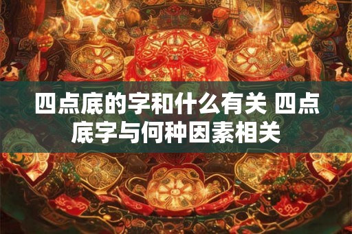 四点底的字和什么有关 四点底字与何种因素相关