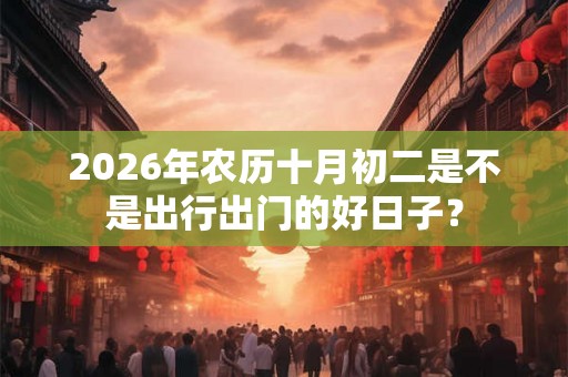 2026年农历十月初二是不是出行出门的好日子？