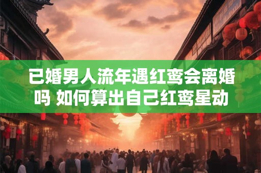 已婚男人流年遇红鸾会离婚吗 如何算出自己红鸾星动