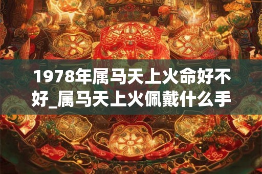 1978年属马天上火命好不好_属马天上火佩戴什么手串