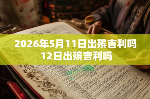 2026年5月11日出殡吉利吗 12日出殡吉利吗