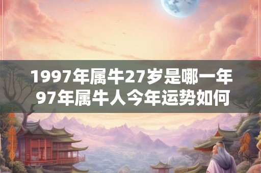 1997年属牛27岁是哪一年 97年属牛人今年运势如何 1997年属牛27岁是哪一年 97年属牛人今年运势如何