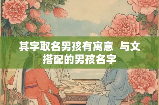 其字取名男孩有寓意  与文搭配的男孩名字