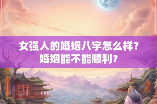 女强人的婚姻八字怎么样？婚姻能不能顺利？