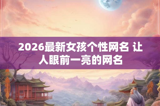 2026最新女孩个性网名 让人眼前一亮的网名