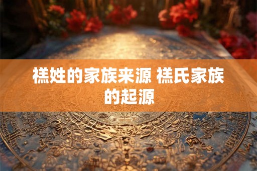 禚姓的家族来源 禚氏家族的起源