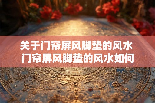 关于门帘屏风脚垫的风水 门帘屏风脚垫的风水如何 关于门帘屏风脚垫的风水 门帘屏风脚垫的风水如何