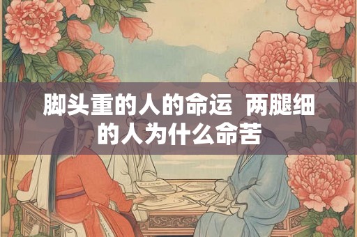 脚头重的人的命运  两腿细的人为什么命苦