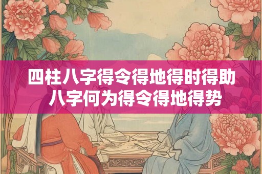 四柱八字得令得地得时得助  八字何为得令得地得势