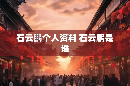 石云鹏个人资料 石云鹏是谁